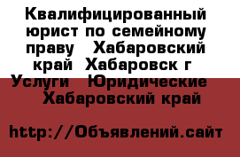 Квалифицированный юрист по семейному праву - Хабаровский край, Хабаровск г. Услуги » Юридические   . Хабаровский край